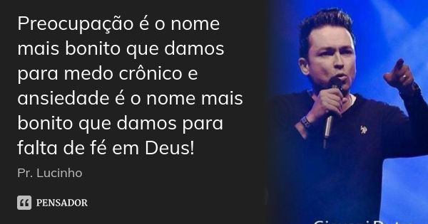 Preocupação é o nome mais bonito que damos para medo crônico e ansiedade é o nome mais bonito que damos para falta de fé em Deus!... Frase de Pr Lucinho.