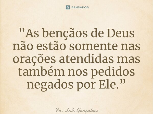⁠”As bençãos de Deus não estão somente nas orações atendidas mas também nos pedidos negados por Ele.”... Frase de Pr. Luís Gonçalves.
