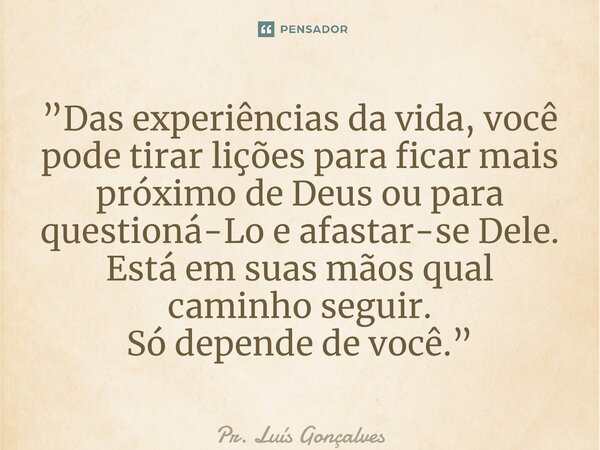 ⁠⁠⁠”Das experiências da vida, você pode tirar lições para ficar mais próximo de Deus ou para questioná-Lo e afastar-se Dele. Está em suas mãos qual caminho segu... Frase de Pr. Luís Gonçalves.