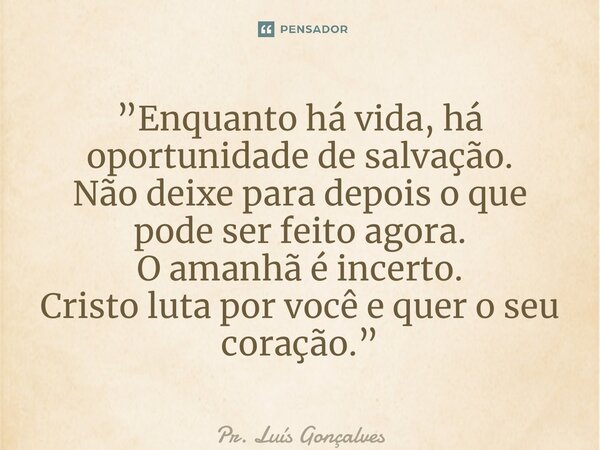 ⁠⁠”Enquanto há vida, há oportunidade de salvação. Não deixe para depois o que pode ser feito agora. O amanhã é incerto. Cristo luta por você e quer o seu coraçã... Frase de Pr. Luís Gonçalves.