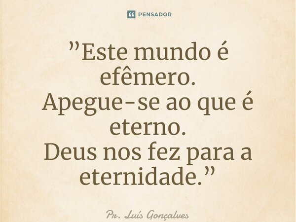 ⁠”Este mundo é efêmero. Apegue-se ao que é eterno. Deus nos fez para a eternidade.”... Frase de Pr. Luís Gonçalves.