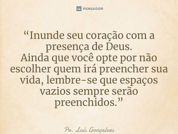 “⁠Inunde seu coração com a presença de Deus. Ainda que você opte por não escolher quem irá preencher sua vida, lembre-se que espaços vazios sempre serão preench... Frase de Pr. Luís Gonçalves.