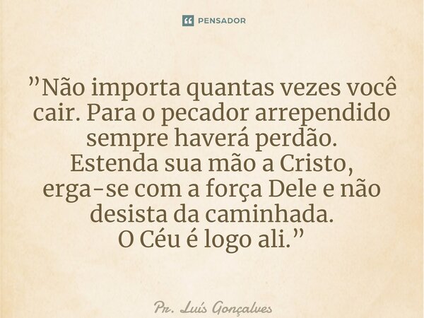 ⁠”Não importa quantas vezes você cair. Para o pecador arrependido sempre haverá perdão. Estenda sua mão a Cristo, erga-se com a força Dele e não desista da cami... Frase de Pr. Luís Gonçalves.