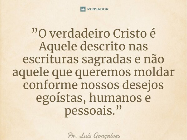 ⁠⁠”O verdadeiro Cristo é Aquele descrito nas escrituras sagradas e não aquele que queremos moldar conforme nossos desejos egoístas, humanos e pessoais.”... Frase de Pr. Luís Gonçalves.