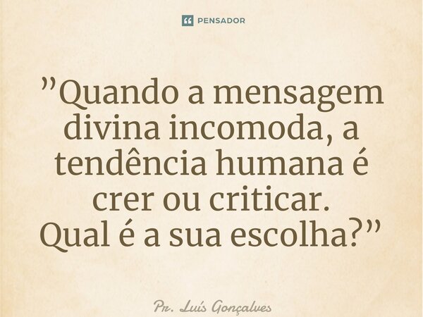 ⁠”Quando a mensagem divina incomoda, a tendência humana é crer ou criticar. Qual é a sua escolha?”... Frase de Pr. Luís Gonçalves.