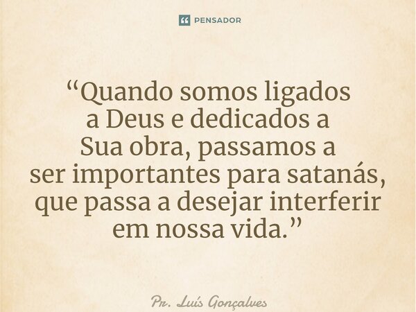 “⁠Quando somos ligados a Deus e dedicados a Sua obra, passamos a ser importantes para satanás, que passa a desejar interferir em nossa vida.”... Frase de Pr. Luís Gonçalves.