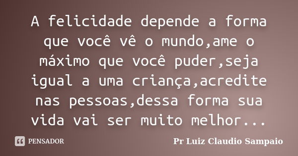 A felicidade depende a forma que você vê o mundo,ame o máximo que você puder,seja igual a uma criança,acredite nas pessoas,dessa forma sua vida vai ser muito me... Frase de Pr Luiz Claudio Sampaio.