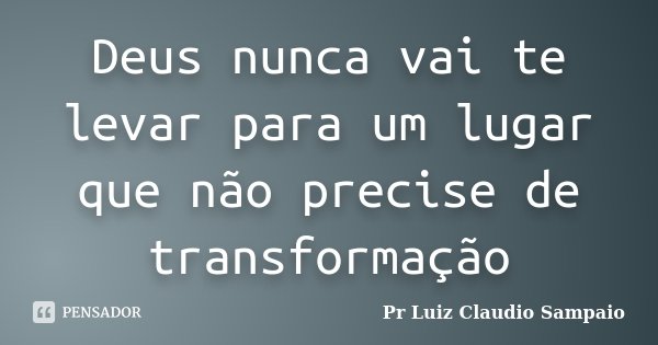 Deus nunca vai te levar para um lugar que não precise de transformação... Frase de Pr Luiz Claudio Sampaio.