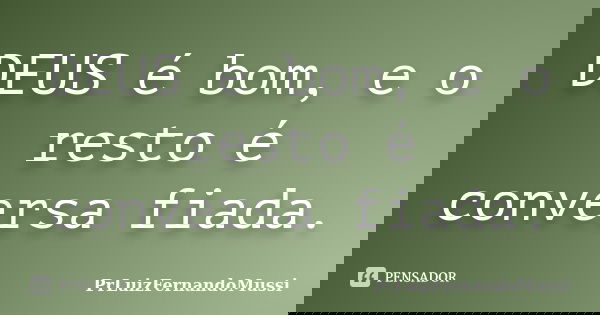 DEUS é bom, e o resto é conversa fiada.... Frase de PrLuizFernandoMussi.