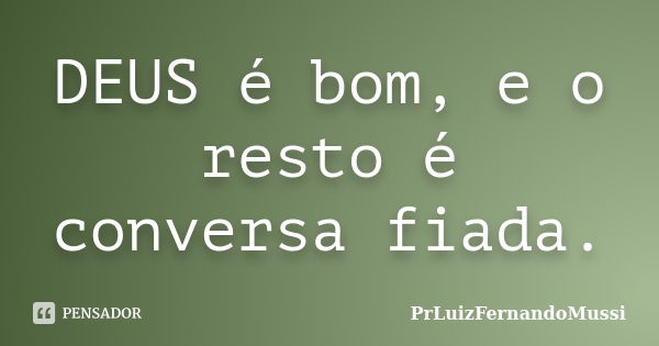 DEUS é bom, e o resto é conversa fiada.... Frase de PrLuizFernandoMussi.