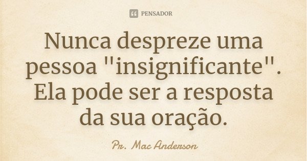 Nunca despreze uma pessoa "insignificante". Ela pode ser a resposta da sua oração.... Frase de Pr. Mac Anderson.