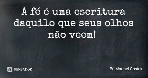 A fé é uma escritura daquilo que seus olhos não veem!... Frase de Pr. Manoel Castro.