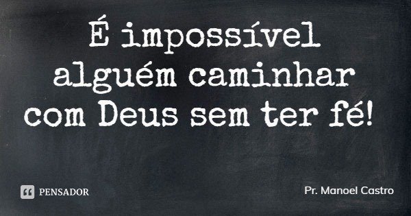 É impossível alguém caminhar com Deus sem ter fé!... Frase de Pr. Manoel Castro.