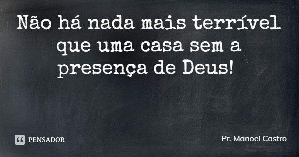 Não há nada mais terrível que uma casa sem a presença de Deus!... Frase de Pr. Manoel Castro.