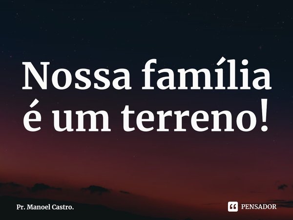 ⁠Nossa família é um terreno!... Frase de Pr. Manoel Castro..