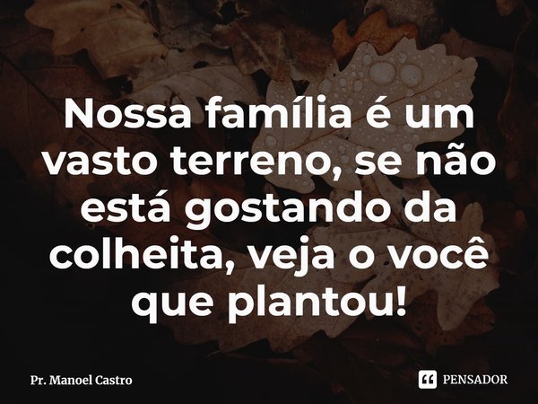 ⁠Nossa família é um vasto terreno, se não está gostando da colheita, veja o você que plantou!... Frase de Pr. Manoel Castro.