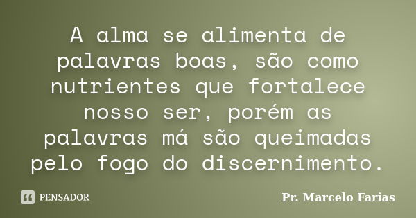 A alma se alimenta de palavras boas, são como nutrientes que fortalece nosso ser, porém as palavras má são queimadas pelo fogo do discernimento.... Frase de Pr. Marcelo Farias.