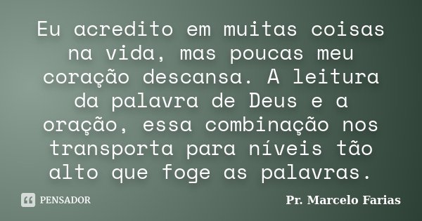 Eu acredito em muitas coisas na vida, mas poucas meu coração descansa. A leitura da palavra de Deus e a oração, essa combinação nos transporta para níveis tão a... Frase de Pr. Marcelo Farias.