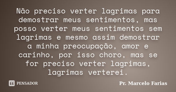 Não preciso verter lagrimas para demostrar meus sentimentos, mas posso verter meus sentimentos sem lagrimas e mesmo assim demostrar a minha preocupação, amor e ... Frase de Pr. Marcelo Farias.