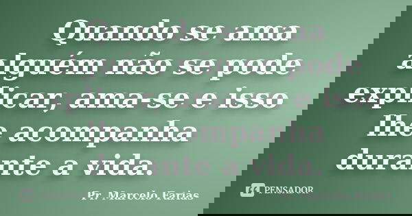 Quando se ama alguém não se pode explicar, ama-se e isso lhe acompanha durante a vida.... Frase de Pr. Marcelo Farias.