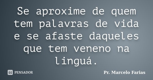 Se aproxime de quem tem palavras de vida e se afaste daqueles que tem veneno na linguá.... Frase de Pr. Marcelo Farias.