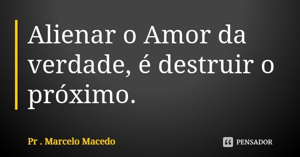 Alienar o Amor da verdade, é destruir o próximo.... Frase de Pr. Marcelo Macedo.