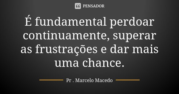 É fundamental perdoar continuamente, superar as frustrações e dar mais uma chance.... Frase de Pr. Marcelo Macedo.