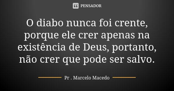 O diabo nunca foi crente, porque ele crer apenas na existência de Deus, portanto, não crer que pode ser salvo.... Frase de Pr. Marcelo Macedo.