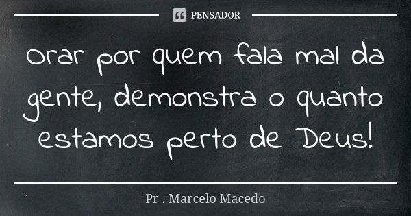 Orar por quem fala mal da gente, demonstra o quanto estamos perto de Deus!... Frase de Pr. Marcelo Macedo.