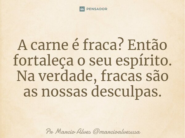 ⁠A carne é fraca? Então fortaleça o seu espírito. Na verdade, fracas são as nossas desculpas.... Frase de Pr Marcio Alves marcioalvesusa.