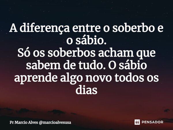 ⁠A diferença entre o soberbo e o sábio. Só os soberbos acham que sabem de tudo. O sábio aprende algo novo todos os dias... Frase de Pr Marcio Alves marcioalvesusa.