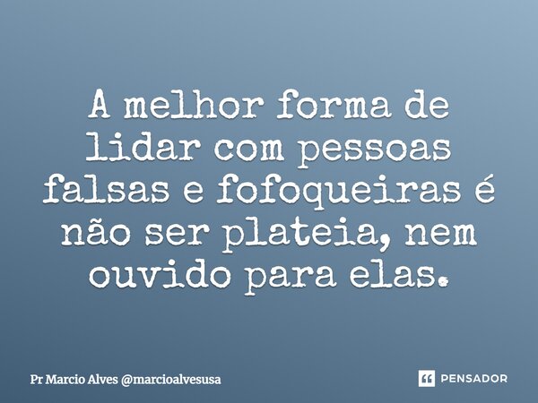 ⁠A melhor forma de lidar com pessoas falsas e fofoqueiras é não ser plateia, nem ouvido para elas.... Frase de Pr Marcio Alves marcioalvesusa.