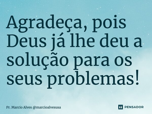 Agradeça, pois Deus já lhe deu a solução para os seus problemas!... Frase de Pr. Marcio Alves marcioalvesusa.