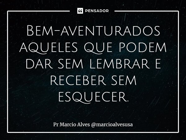 ⁠Bem-aventurados aqueles que podem dar sem lembrar e receber sem esquecer.... Frase de Pr Marcio Alves marcioalvesusa.