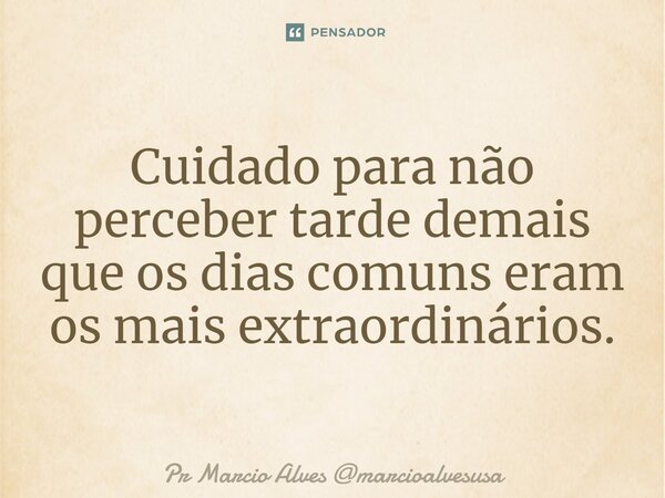 ⁠Cuidado para não perceber tarde demais que os dias comuns eram os mais extraordinários.... Frase de Pr Marcio Alves marcioalvesusa.
