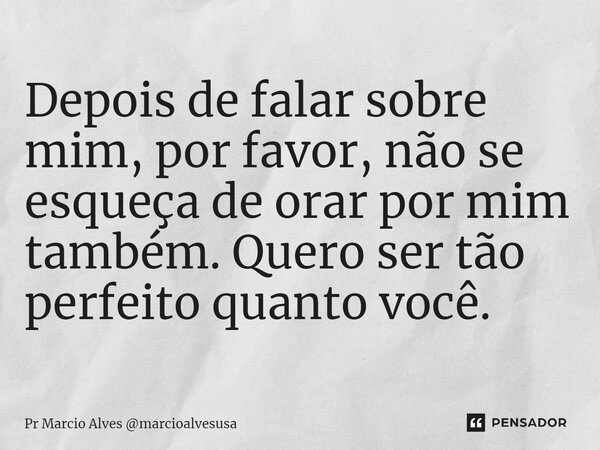⁠Depois de falar sobre mim, por favor, não se esqueça de orar por mim também. Quero ser tão perfeito quanto você.... Frase de Pr Marcio Alves marcioalvesusa.
