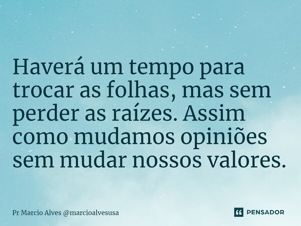 ⁠Haverá um tempo para trocar as folhas, mas sem perder as raízes. Assim como mudamos opiniões sem mudar nossos valores.... Frase de Pr Marcio Alves marcioalvesusa.
