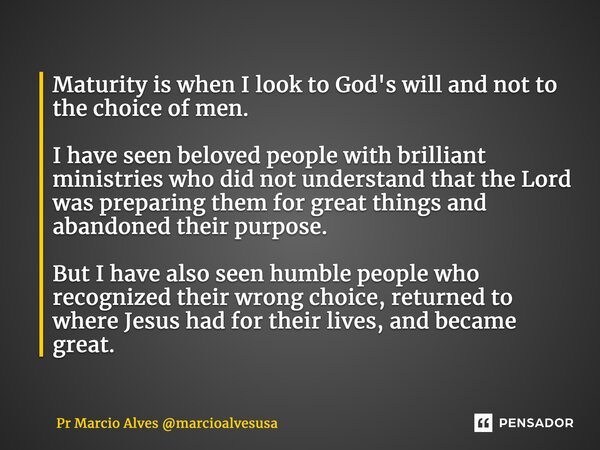⁠Maturity is when I look to God's will and not to the choice of men. I have seen beloved people with brilliant ministries who did not understand that the Lord w... Frase de Pr Marcio Alves marcioalvesusa.