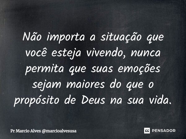 ⁠Não importa a situação que você esteja vivendo, nunca permita que suas emoções sejam maiores do que o propósito de Deus na sua vida.... Frase de Pr Marcio Alves marcioalvesusa.