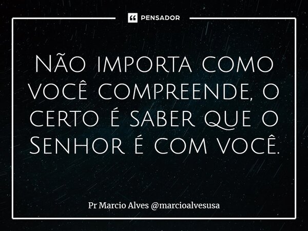 ⁠Não importa como você compreende, o certo é saber que o Senhor é com você.... Frase de Pr Marcio Alves marcioalvesusa.