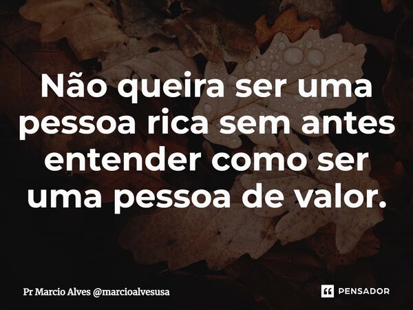 ⁠Não queira ser uma pessoa rica sem antes entender como ser uma pessoa de valor.... Frase de Pr Marcio Alves marcioalvesusa.