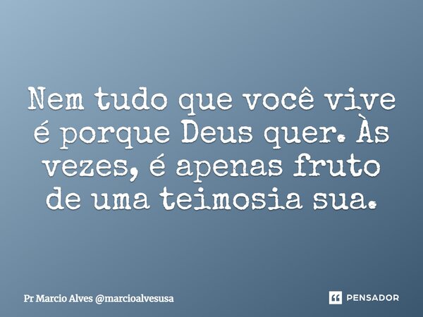 ⁠Nem tudo que você vive é porque Deus quer. Às vezes, é apenas fruto de uma teimosia sua.... Frase de Pr Marcio Alves marcioalvesusa.