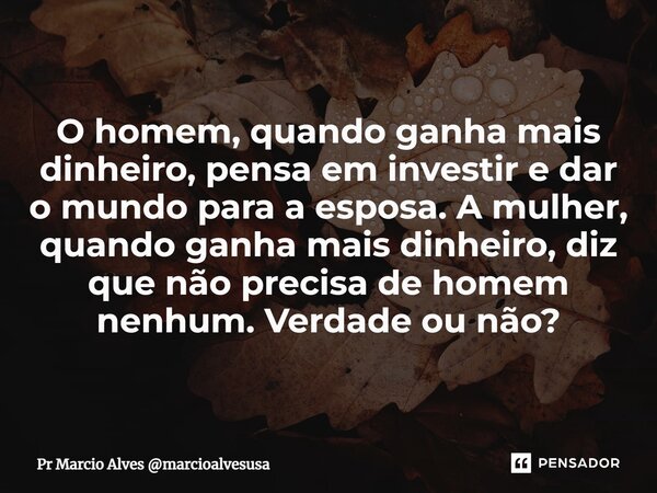 ⁠O homem, quando ganha mais dinheiro, pensa em investir e dar o mundo para a esposa. A mulher, quando ganha mais dinheiro, diz que não precisa de homem nenhum. ... Frase de Pr Marcio Alves marcioalvesusa.
