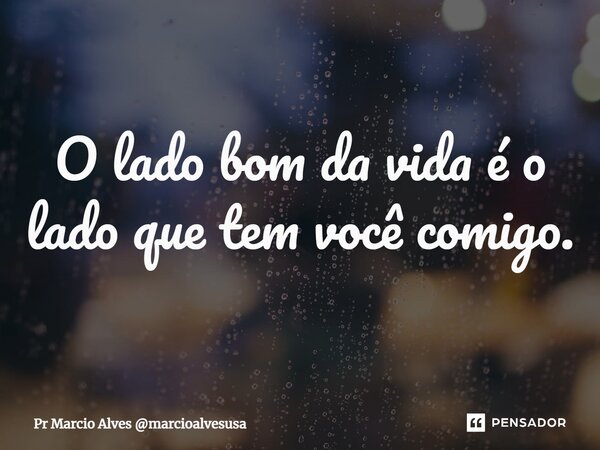 ⁠O lado bom da vida é o lado que tem você comigo.... Frase de Pr Marcio Alves marcioalvesusa.