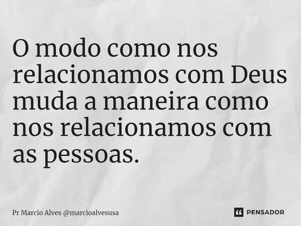 ⁠O modo como nos relacionamos com Deus muda a maneira como nos relacionamos com as pessoas.... Frase de Pr Marcio Alves marcioalvesusa.