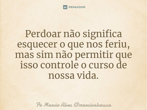 ⁠Perdoar não significa esquecer o que nos feriu, mas sim não permitir que isso controle o curso de nossa vida.... Frase de Pr Marcio Alves marcioalvesusa.