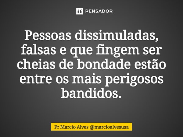 ⁠Pessoas dissimuladas, falsas e que fingem ser cheias de bondade estão entre os mais perigosos bandidos.... Frase de Pr Marcio Alves marcioalvesusa.