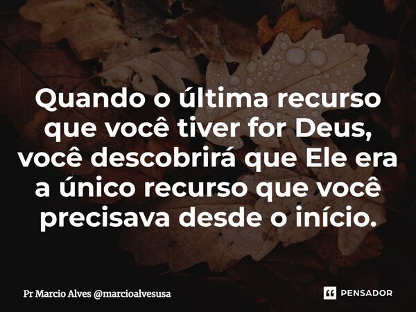 ⁠Quando o última recurso que você tiver for Deus, você descobrirá que Ele era a único recurso que você precisava desde o início.... Frase de Pr Marcio Alves marcioalvesusa.