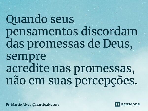 Quando seus pensamentos discordam das promessas de Deus, sempre acredite nas promessas, não em suas percepções.... Frase de Pr. Marcio Alves marcioalvesusa.