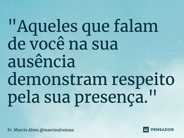 ⁠"Aqueles que falam de você na sua ausência demonstram respeito pela sua presença."... Frase de Pr. Marcio Alves marcioalvesusa.